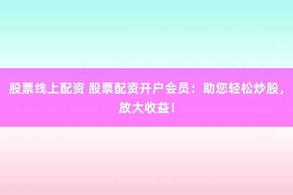 股票线上配资 股票配资开户会员：助您轻松炒股，放大收益！