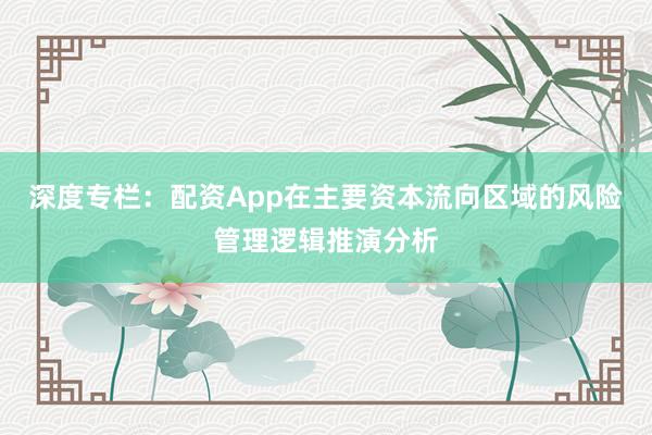 深度专栏：配资App在主要资本流向区域的风险管理逻辑推演分析