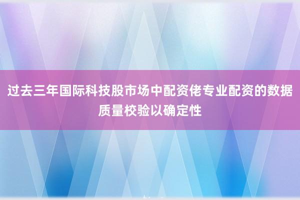 过去三年国际科技股市场中配资佬专业配资的数据质量校验以确定性