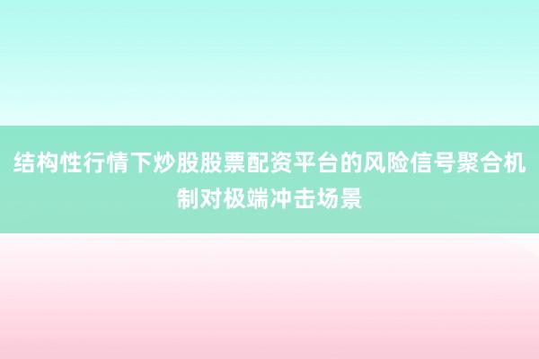 结构性行情下炒股股票配资平台的风险信号聚合机制对极端冲击场景