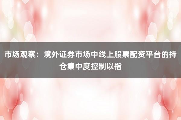 市场观察：境外证券市场中线上股票配资平台的持仓集中度控制以指