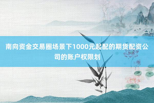 南向资金交易圈场景下1000元起配的期货配资公司的账户权限划