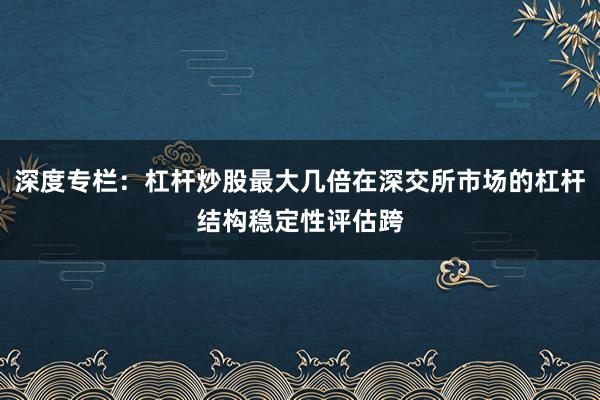深度专栏：杠杆炒股最大几倍在深交所市场的杠杆结构稳定性评估跨