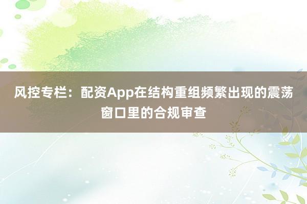 风控专栏：配资App在结构重组频繁出现的震荡窗口里的合规审查