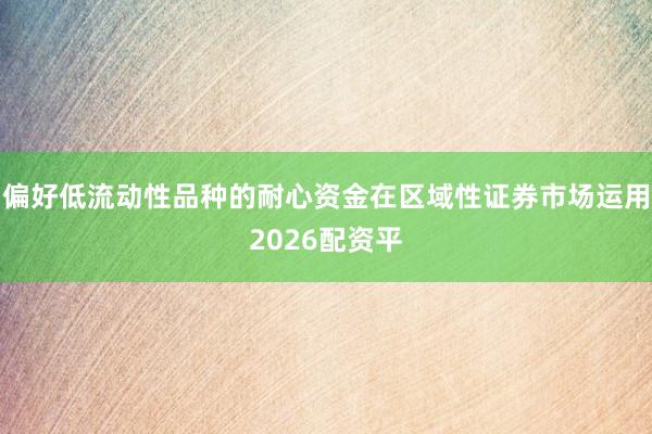 偏好低流动性品种的耐心资金在区域性证券市场运用2026配资平