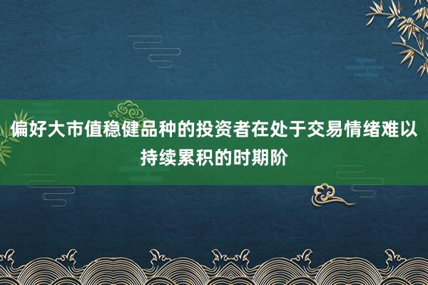 偏好大市值稳健品种的投资者在处于交易情绪难以持续累积的时期阶