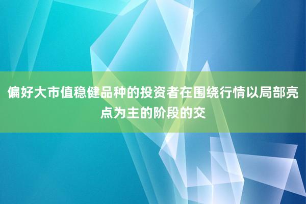 偏好大市值稳健品种的投资者在围绕行情以局部亮点为主的阶段的交