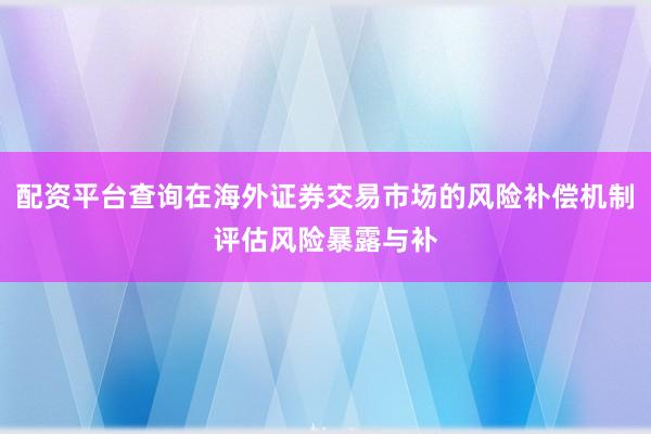 配资平台查询在海外证券交易市场的风险补偿机制评估风险暴露与补