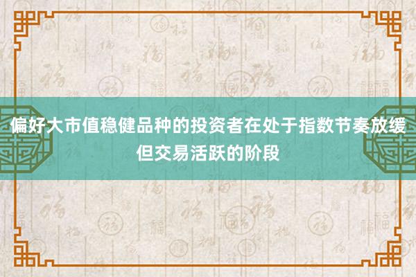 偏好大市值稳健品种的投资者在处于指数节奏放缓但交易活跃的阶段