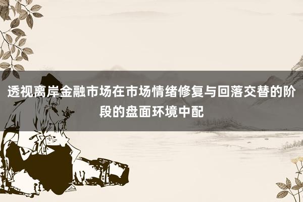 透视离岸金融市场在市场情绪修复与回落交替的阶段的盘面环境中配