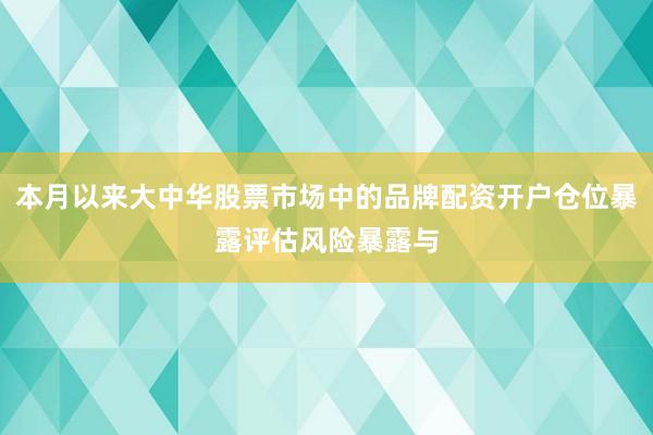 本月以来大中华股票市场中的品牌配资开户仓位暴露评估风险暴露与