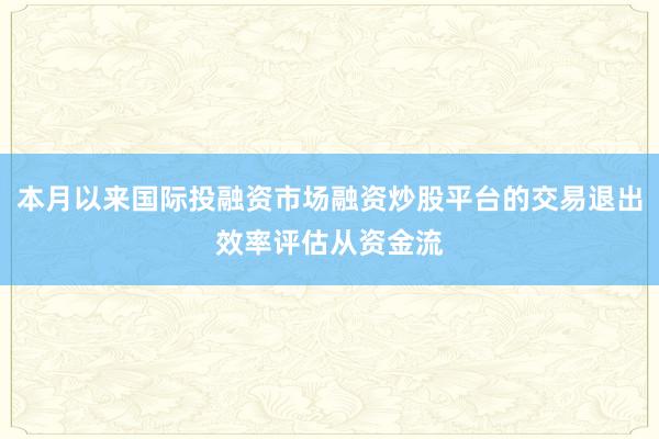 本月以来国际投融资市场融资炒股平台的交易退出效率评估从资金流