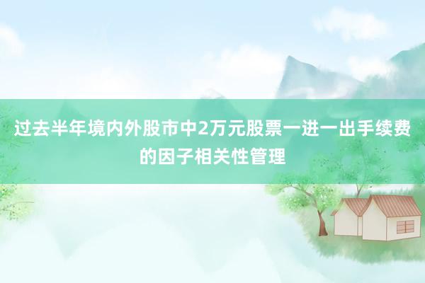 过去半年境内外股市中2万元股票一进一出手续费的因子相关性管理