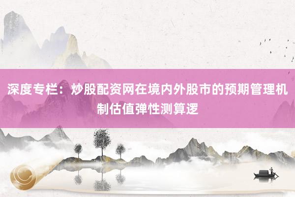 深度专栏：炒股配资网在境内外股市的预期管理机制估值弹性测算逻