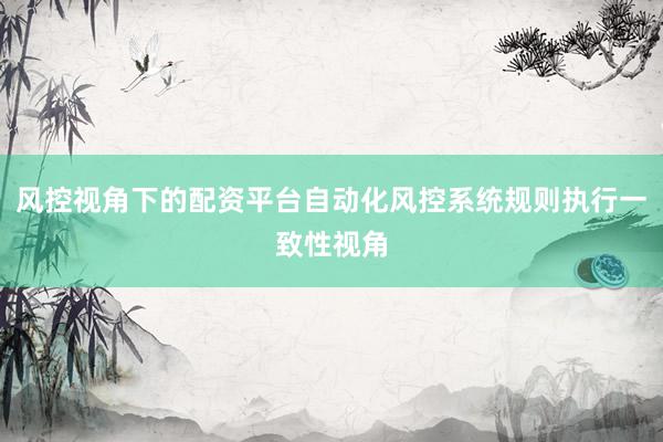 风控视角下的配资平台自动化风控系统规则执行一致性视角