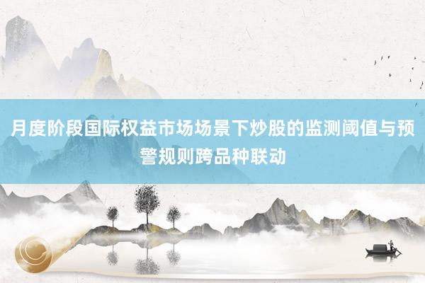 月度阶段国际权益市场场景下炒股的监测阈值与预警规则跨品种联动