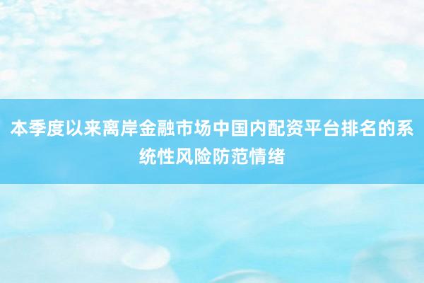 本季度以来离岸金融市场中国内配资平台排名的系统性风险防范情绪