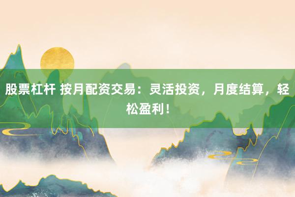 股票杠杆 按月配资交易：灵活投资，月度结算，轻松盈利！