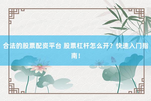 合法的股票配资平台 股票杠杆怎么开？快速入门指南！