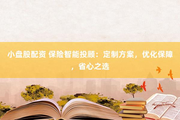 小盘股配资 保险智能投顾：定制方案，优化保障，省心之选