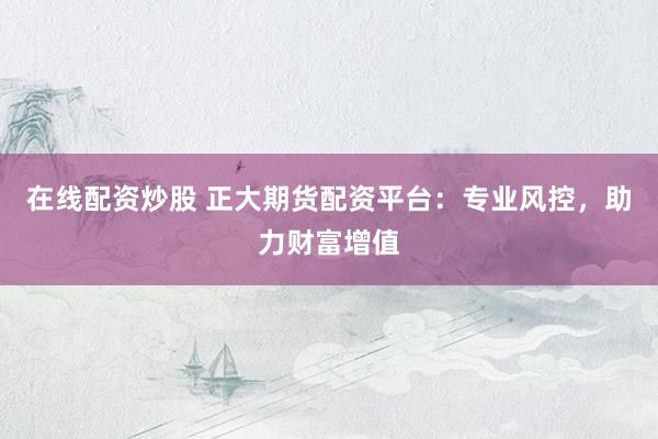 在线配资炒股 正大期货配资平台：专业风控，助力财富增值