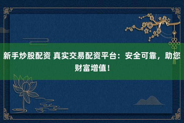 新手炒股配资 真实交易配资平台：安全可靠，助您财富增值！