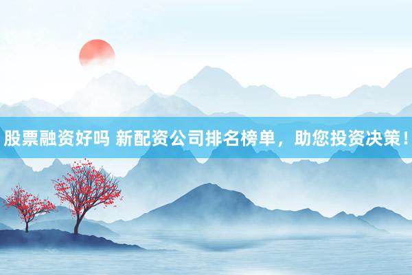 股票融资好吗 新配资公司排名榜单，助您投资决策！