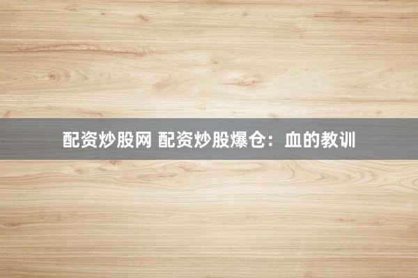 配资炒股网 配资炒股爆仓：血的教训