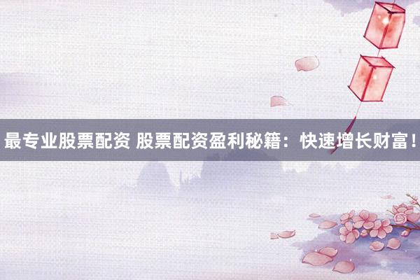 最专业股票配资 股票配资盈利秘籍：快速增长财富！