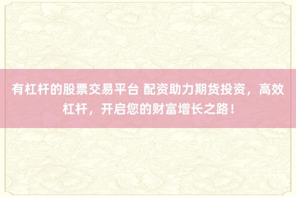 有杠杆的股票交易平台 配资助力期货投资，高效杠杆，开启您的财富增长之路！