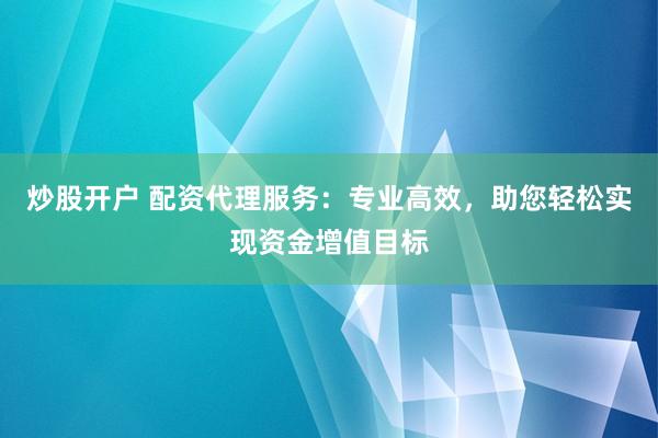 炒股开户 配资代理服务：专业高效，助您轻松实现资金增值目标