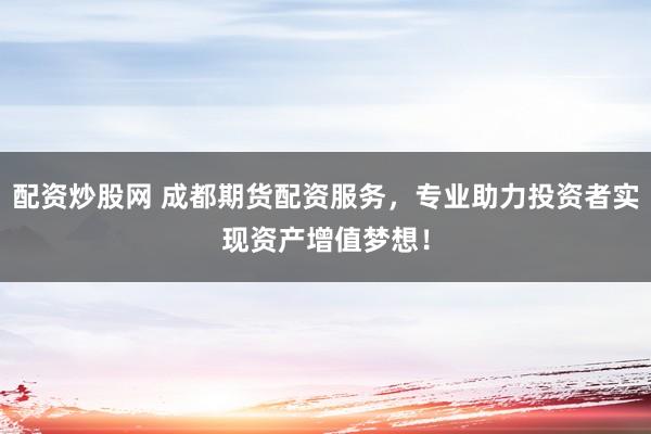 配资炒股网 成都期货配资服务，专业助力投资者实现资产增值梦想！