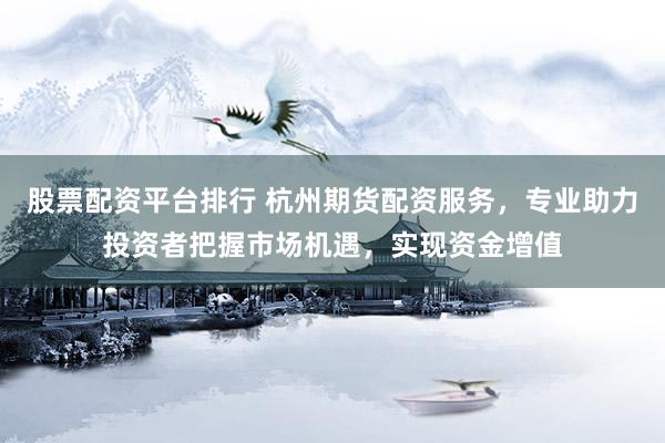 股票配资平台排行 杭州期货配资服务，专业助力投资者把握市场机遇，实现资金增值