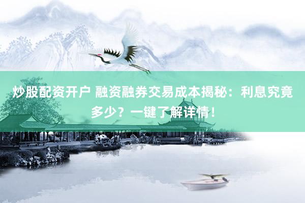 炒股配资开户 融资融券交易成本揭秘：利息究竟多少？一键了解详情！