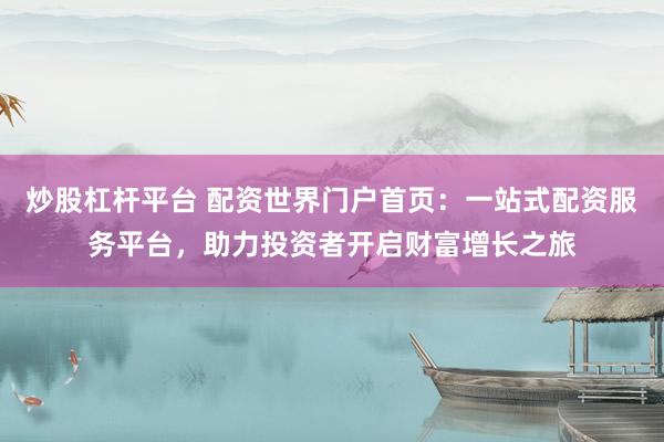 炒股杠杆平台 配资世界门户首页：一站式配资服务平台，助力投资者开启财富增长之旅