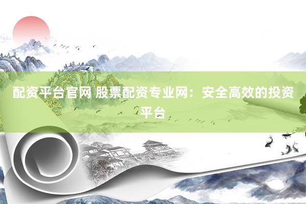 配资平台官网 股票配资专业网：安全高效的投资平台