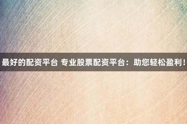 最好的配资平台 专业股票配资平台：助您轻松盈利！