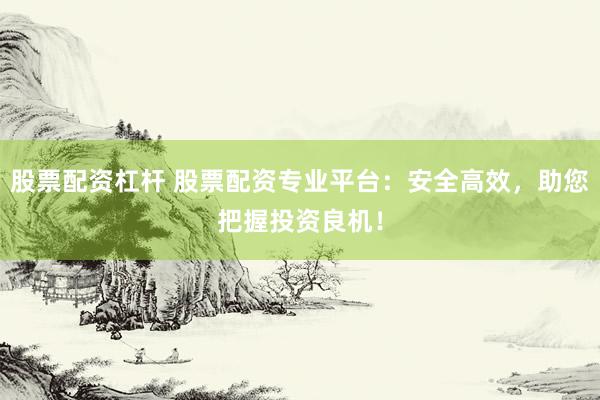 股票配资杠杆 股票配资专业平台：安全高效，助您把握投资良机！