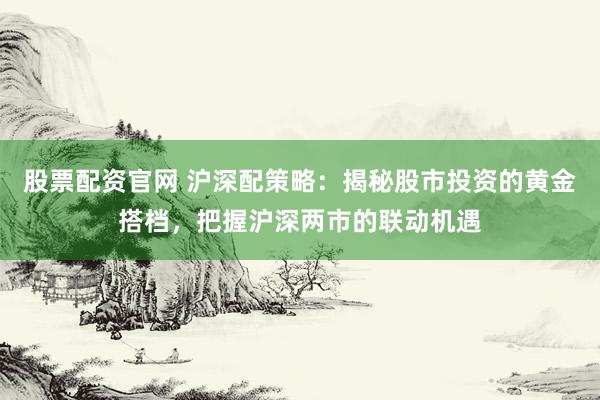股票配资官网 沪深配策略：揭秘股市投资的黄金搭档，把握沪深两市的联动机遇