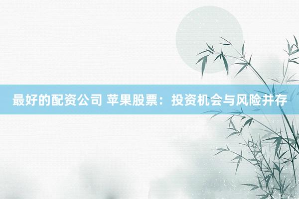 最好的配资公司 苹果股票：投资机会与风险并存