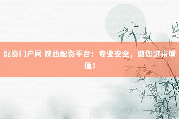 配资门户网 陕西配资平台：专业安全，助您财富增值！