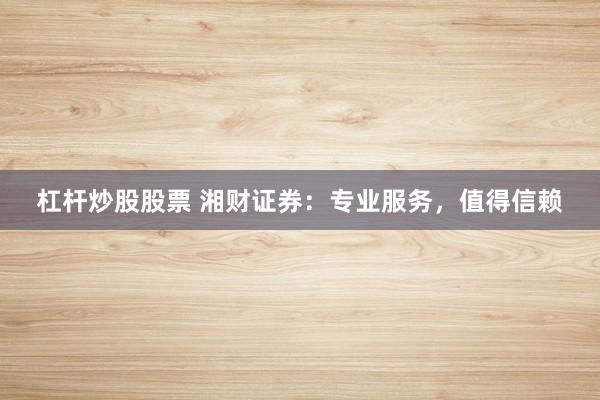 杠杆炒股股票 湘财证券：专业服务，值得信赖