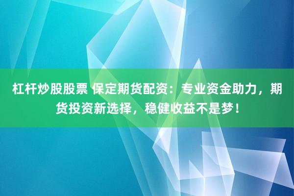 杠杆炒股股票 保定期货配资：专业资金助力，期货投资新选择，稳健收益不是梦！