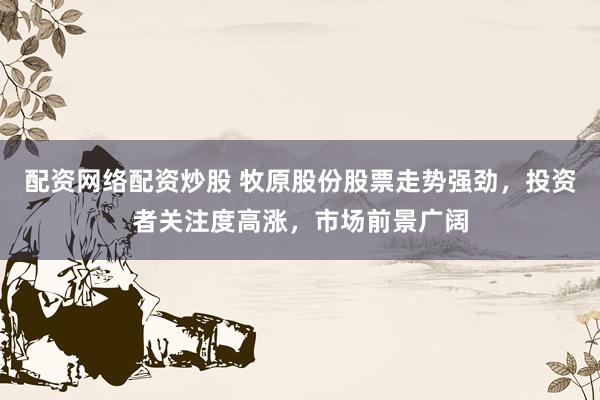 配资网络配资炒股 牧原股份股票走势强劲，投资者关注度高涨，市场前景广阔