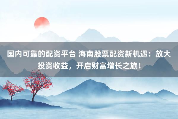 国内可靠的配资平台 海南股票配资新机遇：放大投资收益，开启财富增长之旅！
