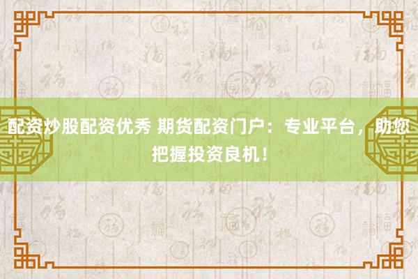 配资炒股配资优秀 期货配资门户：专业平台，助您把握投资良机！