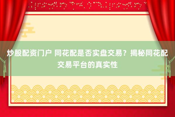 炒股配资门户 同花配是否实盘交易？揭秘同花配交易平台的真实性