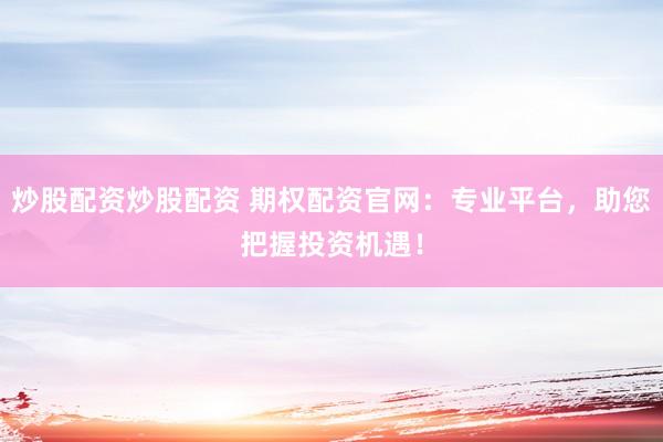 炒股配资炒股配资 期权配资官网：专业平台，助您把握投资机遇！