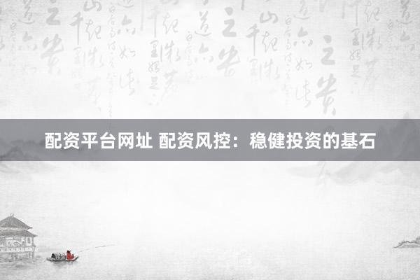 配资平台网址 配资风控：稳健投资的基石