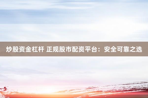 炒股资金杠杆 正规股市配资平台：安全可靠之选